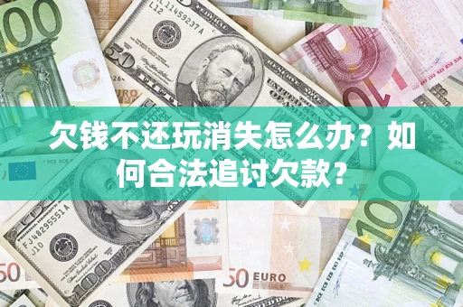 济南欠钱不还玩消失怎么办？如何合法追讨欠款？