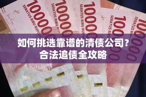 济南如何挑选靠谱的清债公司？合法追债全攻略