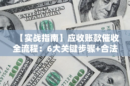 济南【实战指南】应收账款催收全流程：6大关键步骤+合法回款技巧