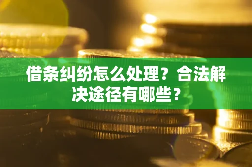 济南借条纠纷怎么处理？合法解决途径有哪些？