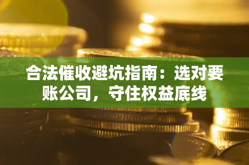 济南合法催收避坑指南：选对要账公司，守住权益底线