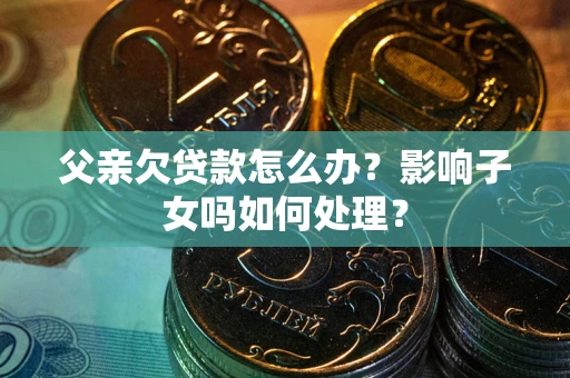 济南父亲欠贷款怎么办？影响子女吗如何处理？