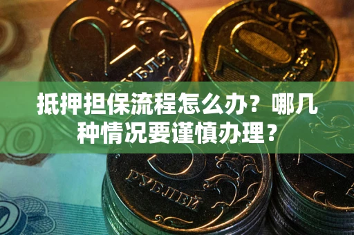 济南抵押担保流程怎么办？哪几种情况要谨慎办理？