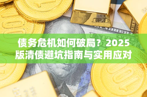 济南债务危机如何破局？2025版清债避坑指南与实用应对策略