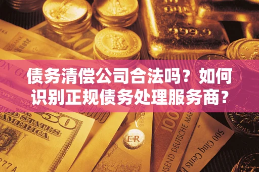 济南债务清偿公司合法吗？如何识别正规债务处理服务商？
