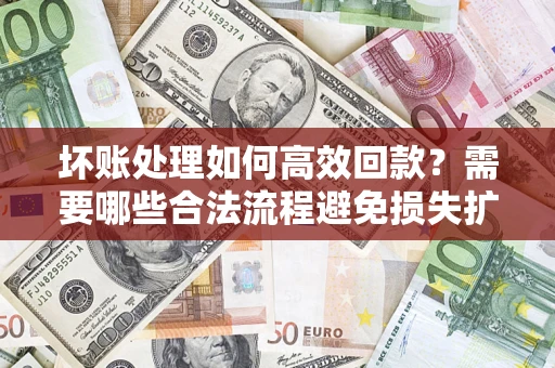 济南坏账处理如何高效回款？需要哪些合法流程避免损失扩大？