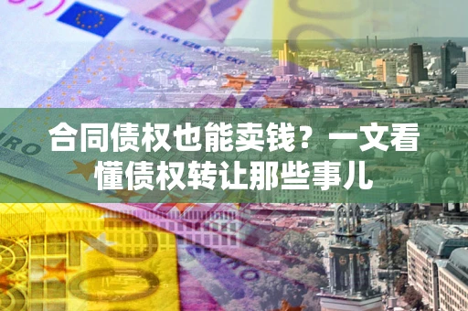 济南合同债权也能卖钱？一文看懂债权转让那些事儿