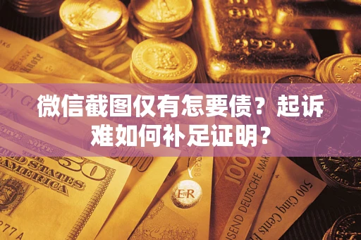 济南微信截图仅有怎要债？起诉难如何补足证明？