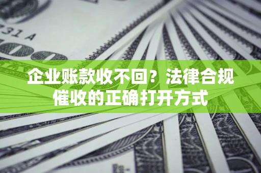 济南企业账款收不回？法律合规催收的正确打开方式
