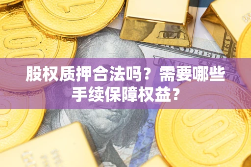 济南股权质押合法吗？需要哪些手续保障权益？