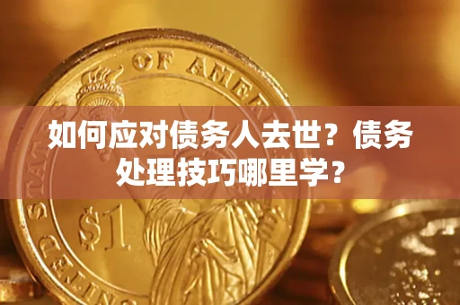济南如何应对债务人去世？债务处理技巧哪里学？