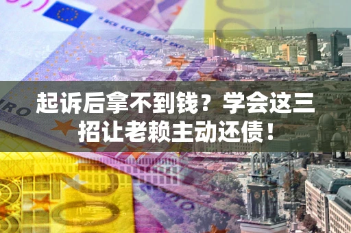 济南起诉后拿不到钱？学会这三招让老赖主动还债！