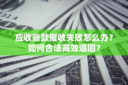 济南应收账款催收失败怎么办？如何合法高效追回？
