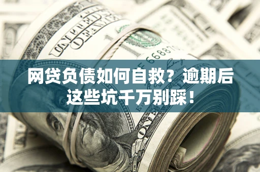 济南网贷负债如何自救？逾期后这些坑千万别踩！