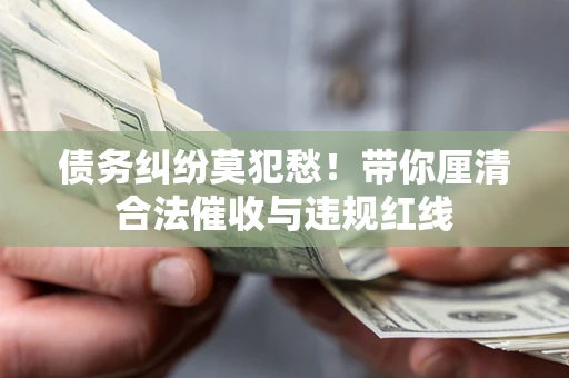 济南债务纠纷莫犯愁！带你厘清合法催收与违规红线