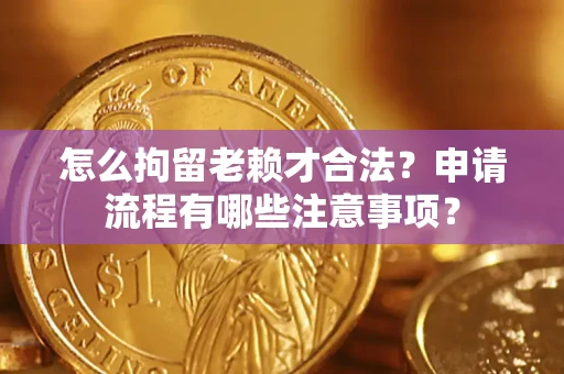 济南怎么拘留老赖才合法？申请流程有哪些注意事项？