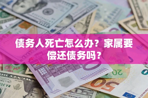 济南债务人死亡怎么办？家属要偿还债务吗？