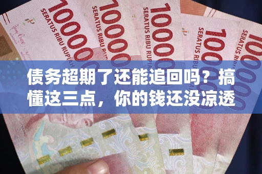 济南债务超期了还能追回吗？搞懂这三点，你的钱还没凉透