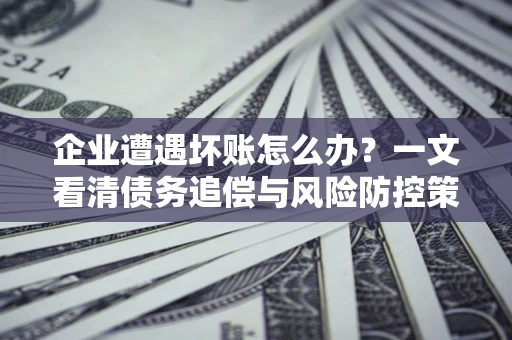 济南企业遭遇坏账怎么办？一文看清债务追偿与风险防控策略