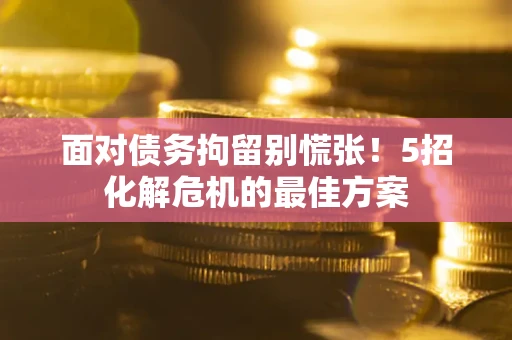 济南面对债务拘留别慌张！5招化解危机的最佳方案