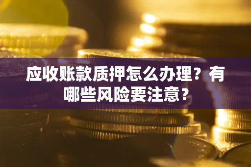 济南应收账款质押怎么办理？有哪些风险要注意？
