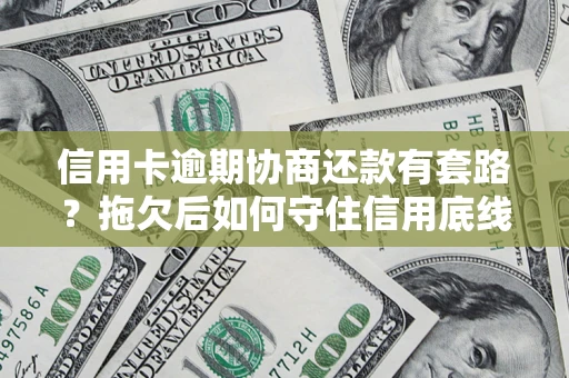 济南信用卡逾期协商还款有套路？拖欠后如何守住信用底线？