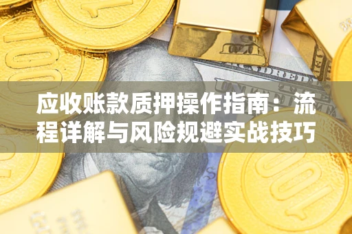 济南应收账款质押操作指南:流程详解与风险规避实战技巧 济南应收账款质押操作指南:流程详解与风险规避实战技巧