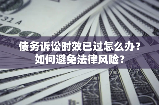 济南债务诉讼时效已过怎么办？如何避免法律风险？