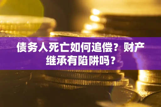 济南债务人死亡如何追偿？财产继承有陷阱吗？