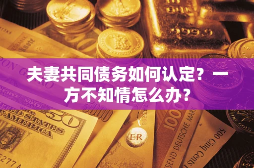 济南夫妻共同债务如何认定？一方不知情怎么办？