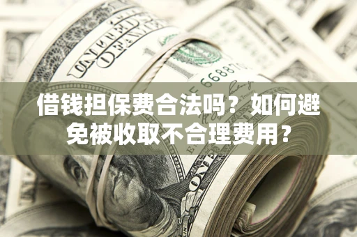 济南借钱担保费合法吗？如何避免被收取不合理费用？
