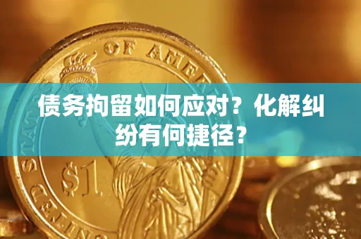 济南债务拘留如何应对？化解纠纷有何捷径？