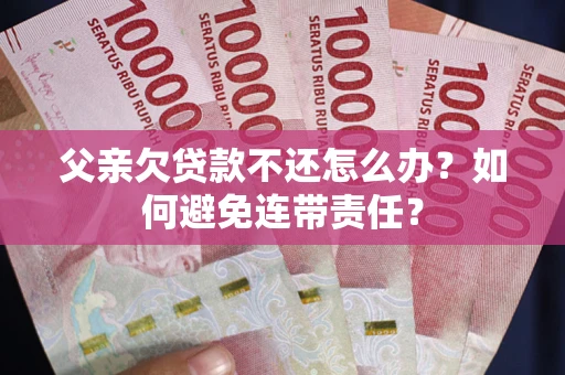 济南父亲欠贷款不还怎么办？如何避免连带责任？