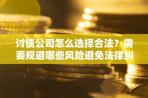 济南讨债公司怎么选择合法?需要规避哪些风险避免法律纠纷? 济南讨债公司怎么选择合法?需要规避哪些风险避免法律纠纷?
