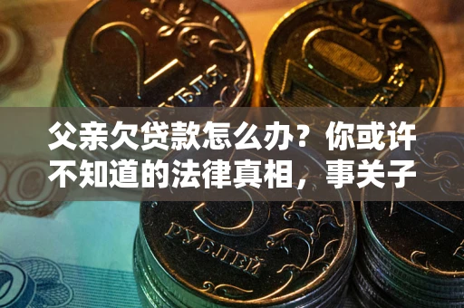 济南父亲欠贷款怎么办？你或许不知道的法律真相，事关子女未来