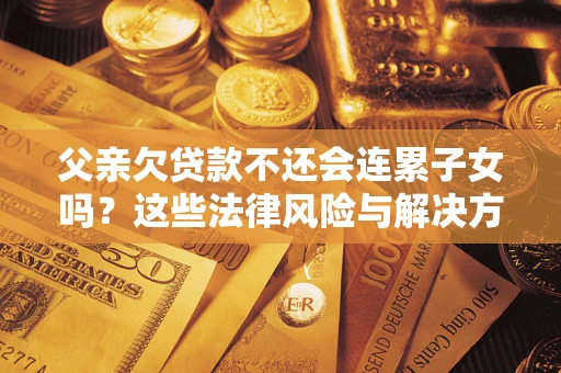 济南父亲欠贷款不还会连累子女吗？这些法律风险与解决方法要早知道！