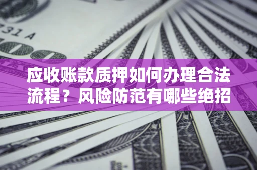 济南应收账款质押如何办理合法流程？风险防范有哪些绝招？