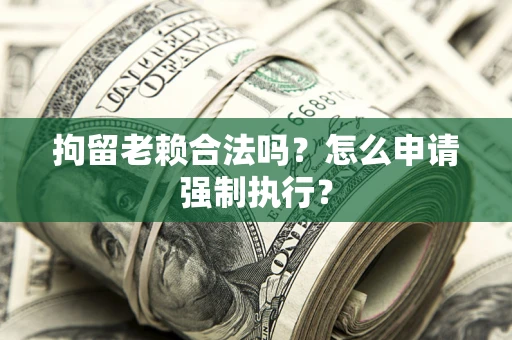 济南拘留老赖合法吗？怎么申请强制执行？