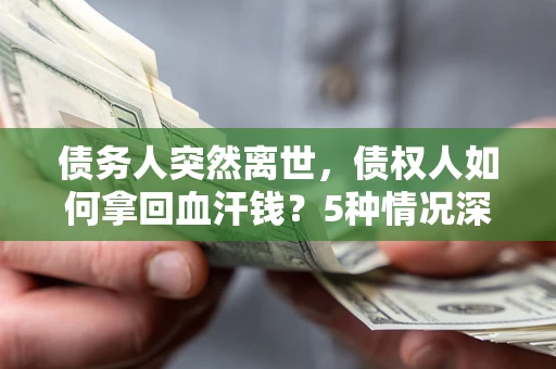 济南债务人突然离世，债权人如何拿回血汗钱？5种情况深度解析