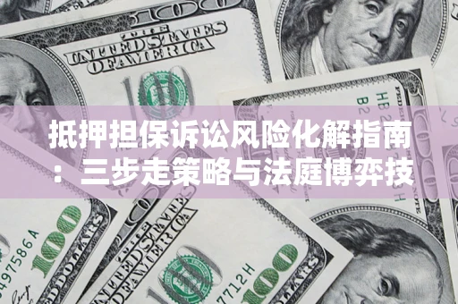 济南抵押担保诉讼风险化解指南：三步走策略与法庭博弈技巧