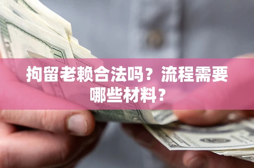 济南拘留老赖合法吗？流程需要哪些材料？