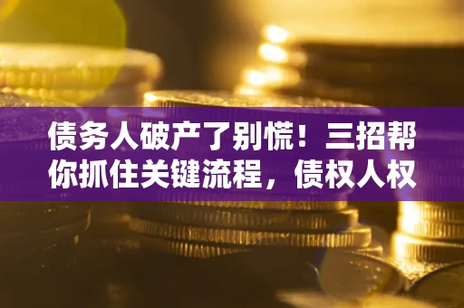 济南债务人破产了别慌！三招帮你抓住关键流程，债权人权益不再缩水