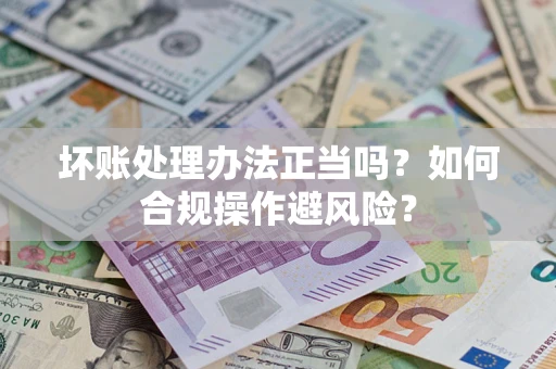 济南坏账处理办法正当吗？如何合规操作避风险？