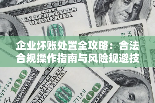 济南企业坏账处置全攻略：合法合规操作指南与风险规避技巧解析