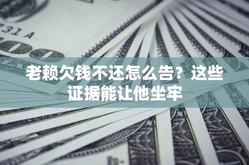 济南老赖欠钱不还怎么告？这些证据能让他坐牢