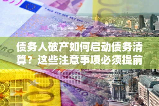 济南债务人破产如何启动债务清算？这些注意事项必须提前知道