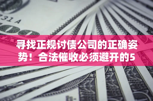 济南寻找正规讨债公司的正确姿势！合法催收必须避开的5大雷区