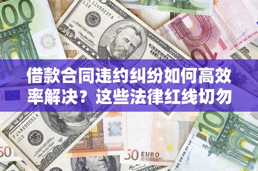济南借款合同违约纠纷如何高效率解决？这些法律红线切勿触碰