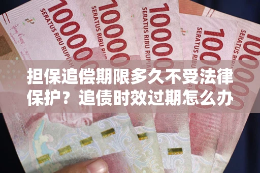 济南担保追偿期限多久不受法律保护？追债时效过期怎么办？
