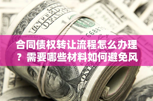 济南合同债权转让流程怎么办理？需要哪些材料如何避免风险？